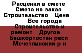 Расценки в смете. Смета на заказ. Строительство › Цена ­ 500 - Все города Строительство и ремонт » Другое   . Башкортостан респ.,Мечетлинский р-н